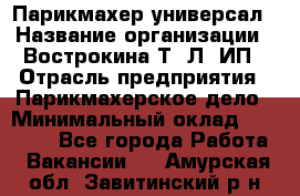 Парикмахер-универсал › Название организации ­ Вострокина Т. Л, ИП › Отрасль предприятия ­ Парикмахерское дело › Минимальный оклад ­ 25 000 - Все города Работа » Вакансии   . Амурская обл.,Завитинский р-н